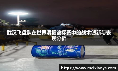 武汉飞盘队在世界滑板锦标赛中的战术创新与表现分析
